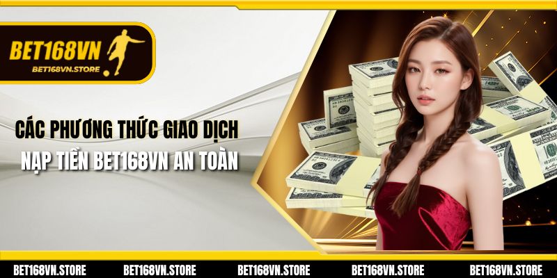 Nạp Tiền Bet168vn - Cách Tăng Vốn Cá Cược Nhanh Chóng 1 Các phương thức giao dịch nạp tiền Bet168vn an toàn