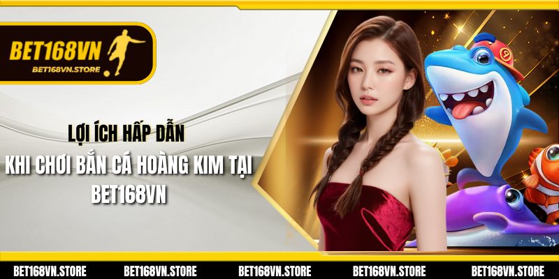 Bắn Cá Hoàng Kim - Trải Nghiệm Game Bắn Cá Đỉnh Cao 2025 3 Lợi ích hấp dẫn khi chơi Bắn Cá Hoàng Kim tại Bet168vn