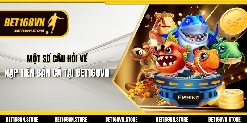 Nạp Tiền Bắn Cá - Hướng Dẫn Nhanh Chóng và An Toàn 3 Một số câu hỏi về nạp tiền bắn cá tại Bet168vn
