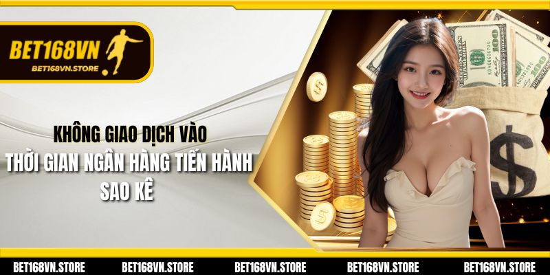 Nạp Tiền Bet168vn - Cách Tăng Vốn Cá Cược Nhanh Chóng 2 Không giao dịch vào thời gian ngân hàng tiến hành sao kê